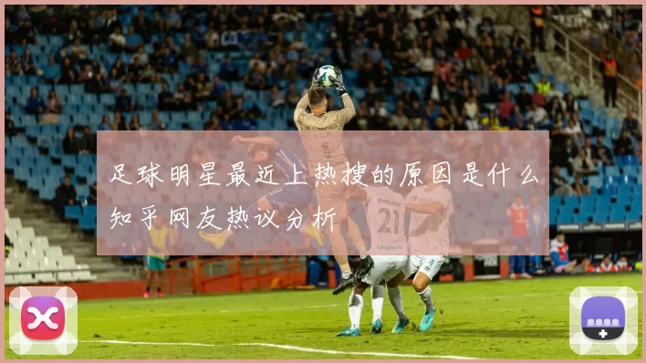 足球明星最近上热搜的原因是什么知乎网友热议分析