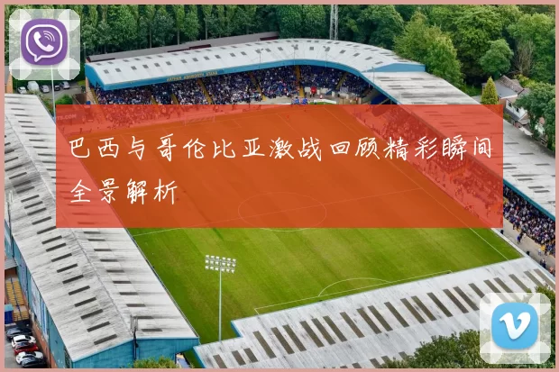 巴西与哥伦比亚激战回顾精彩瞬间全景解析