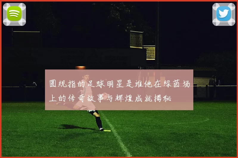 圆规指的足球明星是谁他在绿茵场上的传奇故事与辉煌成就揭秘