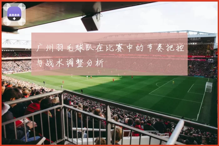 广州羽毛球队在比赛中的节奏把控与战术调整分析