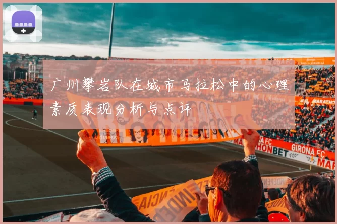 广州攀岩队在城市马拉松中的心理素质表现分析与点评