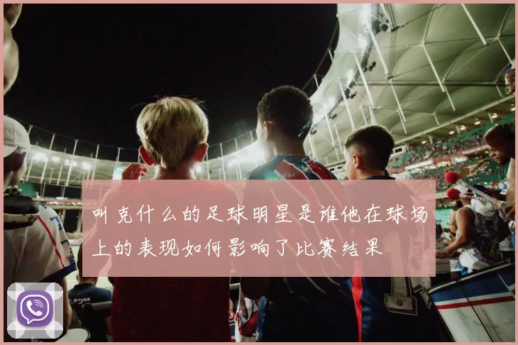 叫克什么的足球明星是谁他在球场上的表现如何影响了比赛结果